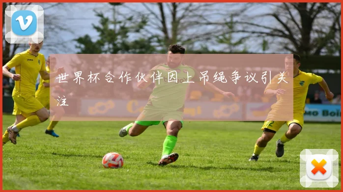 世界杯合作伙伴因上吊绳争议引关注