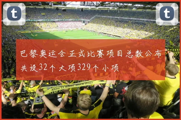 巴黎奥运会正式比赛项目总数公布共设32个大项329个小项