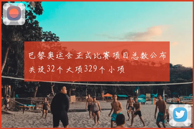 巴黎奥运会正式比赛项目总数公布共设32个大项329个小项