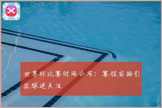 世界杯比赛时间公布：赛程安排引发球迷关注