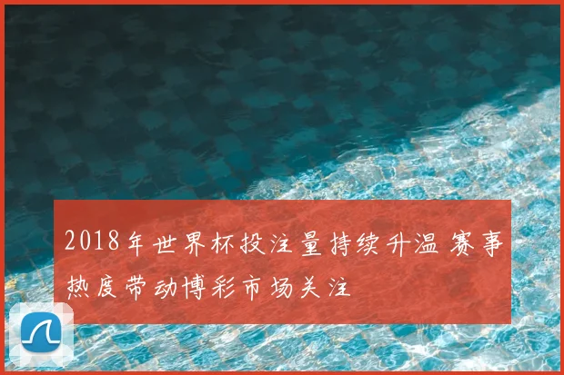 2018年世界杯投注量持续升温 赛事热度带动博彩市场关注