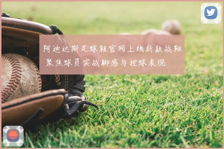 阿迪达斯足球鞋官网上线新款战靴 聚焦球员实战脚感与控球表现