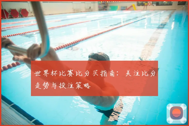 世界杯比赛比分买指南:关注比分走势与投注策略