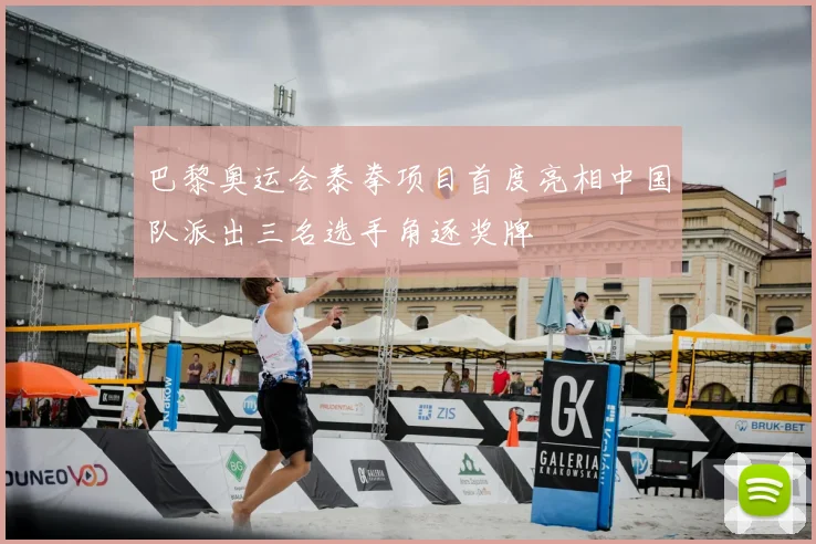 巴黎奥运会泰拳项目首度亮相中国队派出三名选手角逐奖牌
