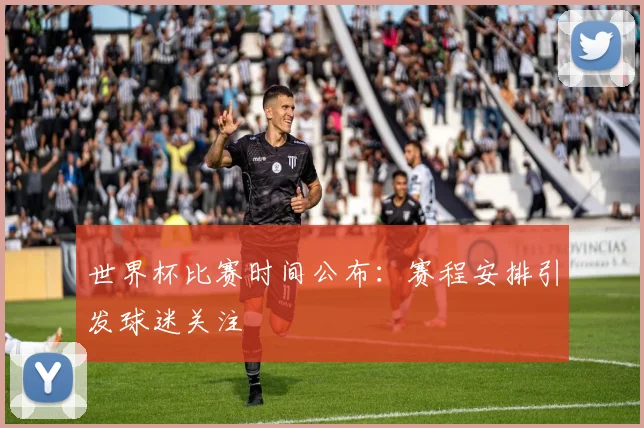 世界杯比赛时间公布:赛程安排引发球迷关注