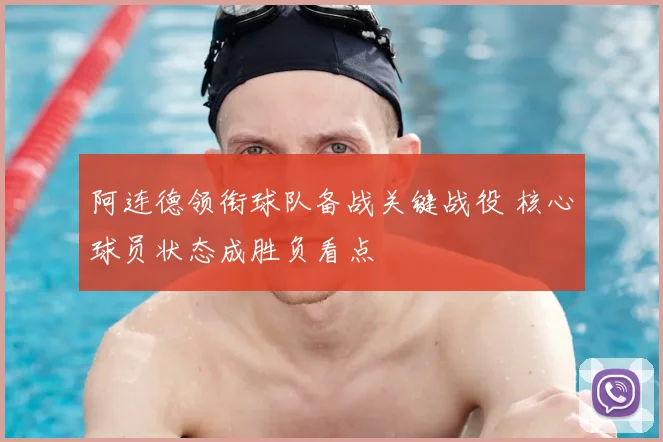 阿连德领衔球队备战关键战役 核心球员状态成胜负看点