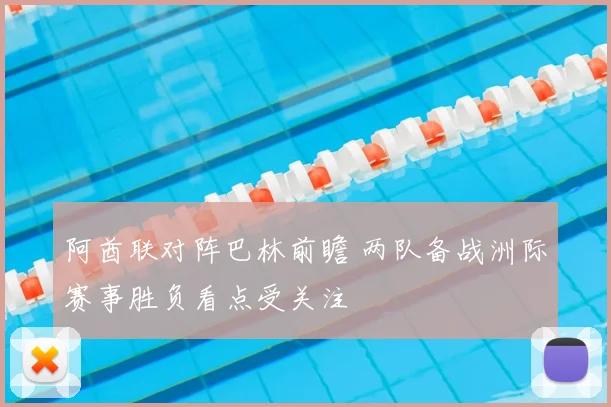 阿酋联对阵巴林前瞻 两队备战洲际赛事胜负看点受关注