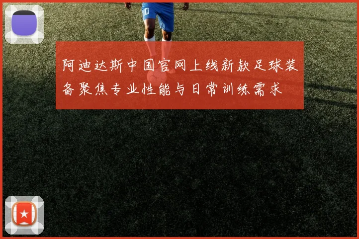 阿迪达斯中国官网上线新款足球装备聚焦专业性能与日常训练需求