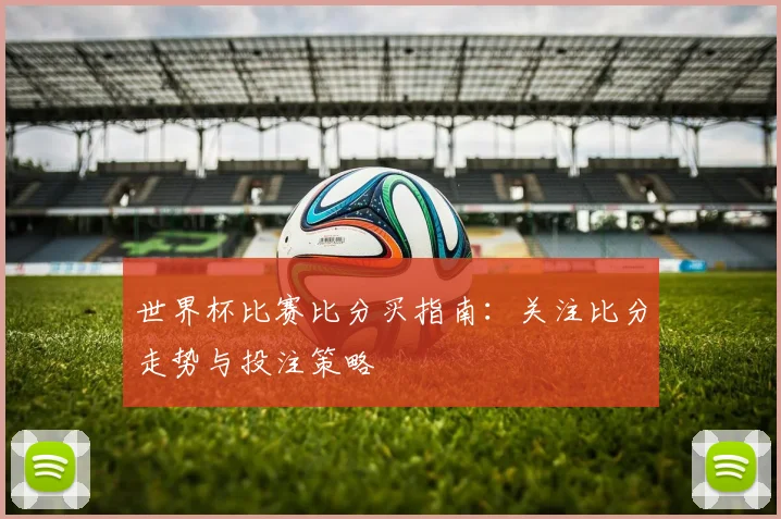 世界杯比赛比分买指南：关注比分走势与投注策略