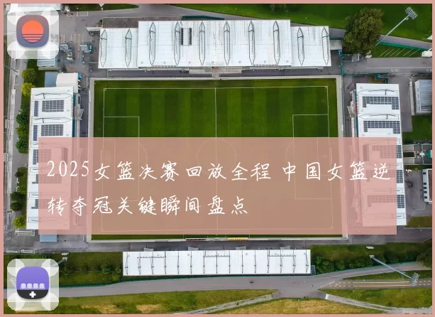 2025女篮决赛回放全程 中国女篮逆转夺冠关键瞬间盘点
